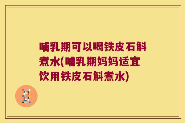 哺乳期可以喝铁皮石斛煮水(哺乳期妈妈适宜饮用铁皮石斛煮水)