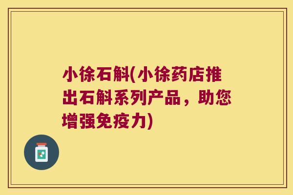 小徐石斛(小徐药店推出石斛系列产品，助您增强免疫力)