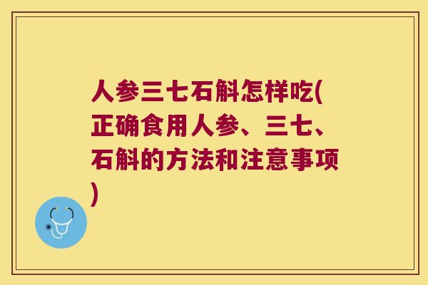 人参三七石斛怎样吃(正确食用人参、三七、石斛的方法和注意事项)