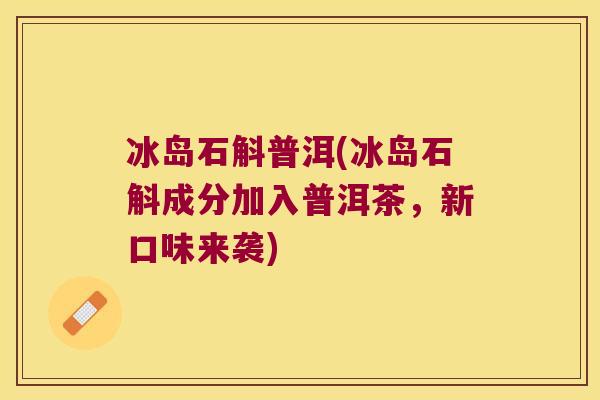 冰岛石斛普洱(冰岛石斛成分加入普洱茶，新口味来袭)