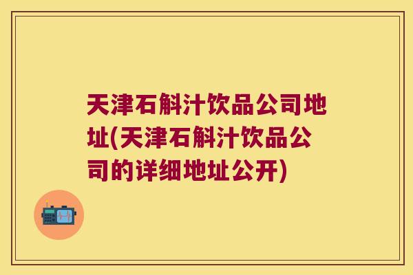 天津石斛汁饮品公司地址(天津石斛汁饮品公司的详细地址公开)