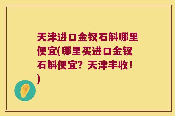 天津进口金钗石斛哪里便宜(哪里买进口金钗石斛便宜？天津丰收！)