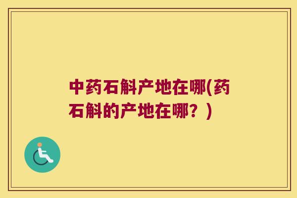 中药石斛产地在哪(药石斛的产地在哪？)