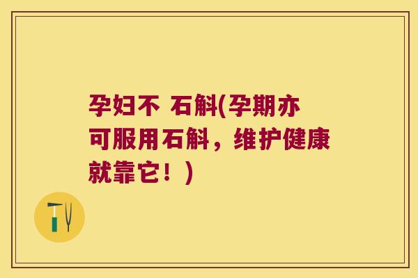 孕妇不 石斛(孕期亦可服用石斛，维护健康就靠它！)