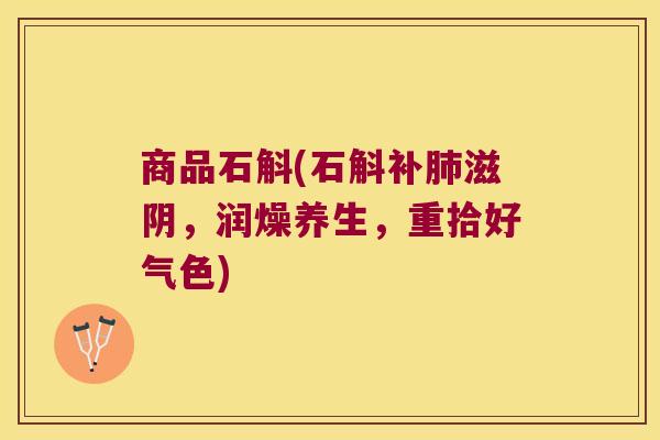 商品石斛(石斛补肺滋阴，润燥养生，重拾好气色)