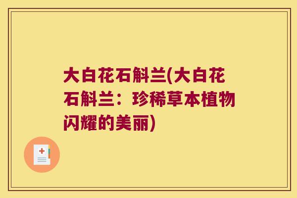 大白花石斛兰(大白花石斛兰：珍稀草本植物闪耀的美丽)