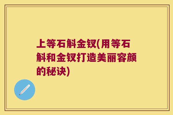 上等石斛金钗(用等石斛和金钗打造美丽容颜的秘诀)