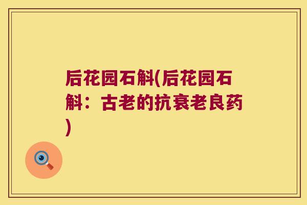 后花园石斛(后花园石斛：古老的抗衰老良药)