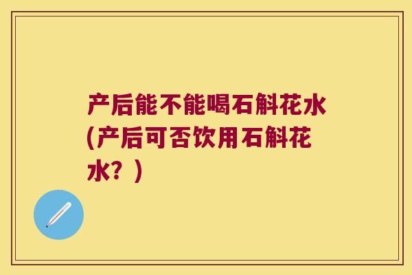 产后能不能喝石斛花水(产后可否饮用石斛花水?) 产后能不能喝石斛花水(产后可否饮用石斛花水?)