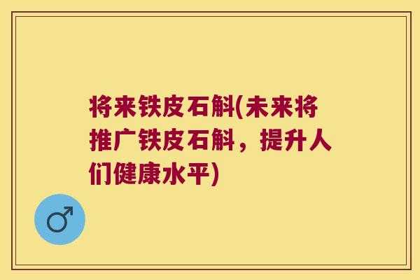 将来铁皮石斛(未来将推广铁皮石斛，提升人们健康水平)