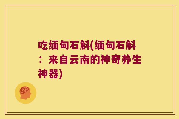 吃缅甸石斛(缅甸石斛：来自云南的神奇养生神器)