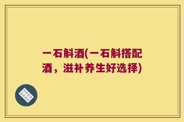 一石斛酒(一石斛搭配酒，滋补养生好选择)