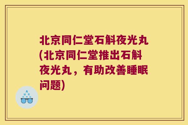北京同仁堂石斛夜光丸(北京同仁堂推出石斛夜光丸，有助改善睡眠问题)