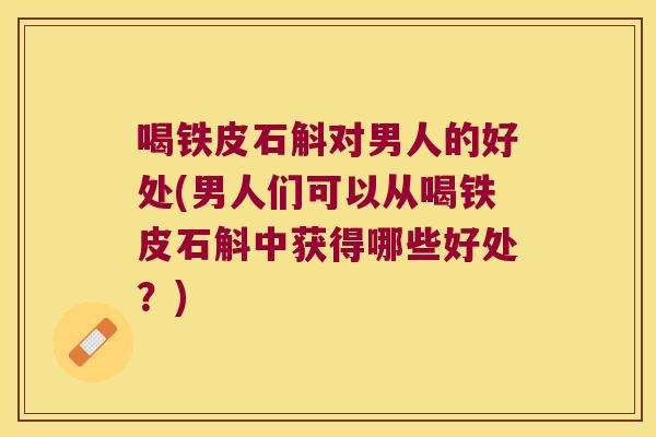 喝铁皮石斛对男人的好处(男人们可以从喝铁皮石斛中获得哪些好处？)