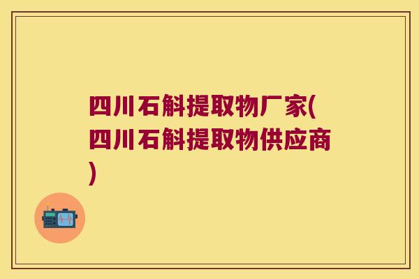四川石斛提取物厂家(四川石斛提取物供应商)