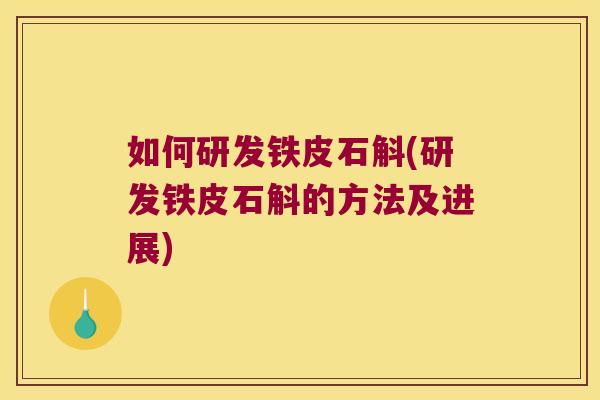 如何研发铁皮石斛(研发铁皮石斛的方法及进展) 如何研发铁皮石斛(研发铁皮石斛的方法及进展)