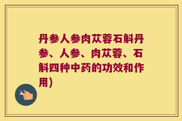 丹参人参肉苁蓉石斛丹参、人参、肉苁蓉、石斛四种中药的功效和作用)
