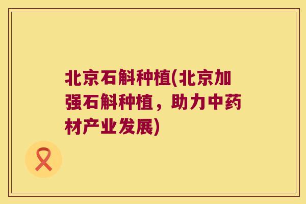 北京石斛种植(北京加强石斛种植，助力中药材产业发展)