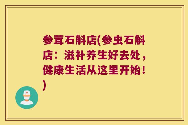 参茸石斛店(参虫石斛店：滋补养生好去处，健康生活从这里开始！)