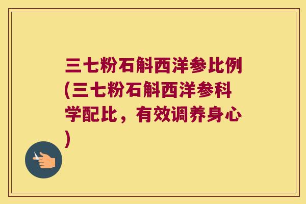 三七粉石斛西洋参比例(三七粉石斛西洋参科学配比，有效调养身心)