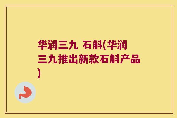 华润三九 石斛(华润三九推出新款石斛产品)