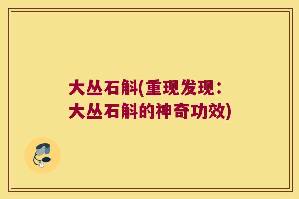 大丛石斛(重现发现：大丛石斛的神奇功效)