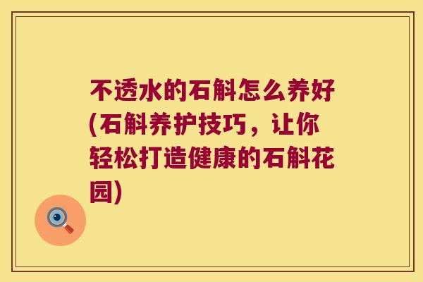 不透水的石斛怎么养好(石斛养护技巧，让你轻松打造健康的石斛花园)