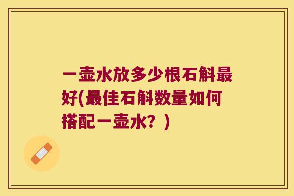 一壶水放多少根石斛最好(最佳石斛数量如何搭配一壶水？)