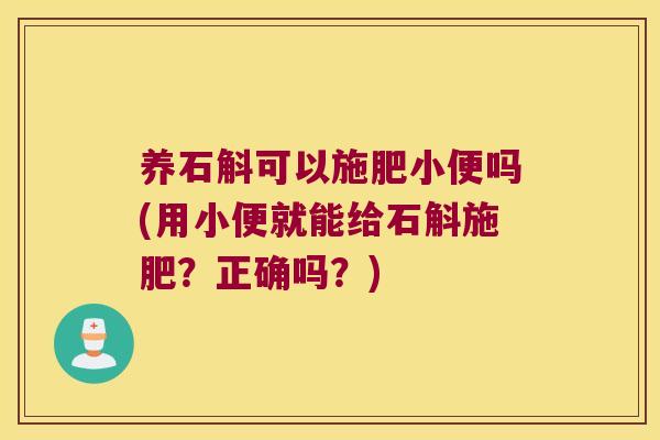 养石斛可以施肥小便吗(用小便就能给石斛施肥？正确吗？)