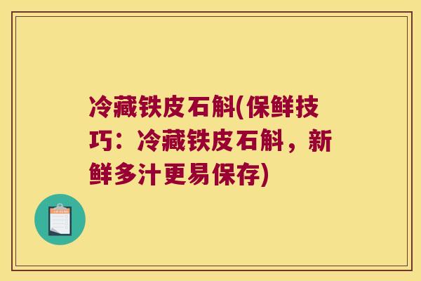 冷藏铁皮石斛(保鲜技巧：冷藏铁皮石斛，新鲜多汁更易保存)