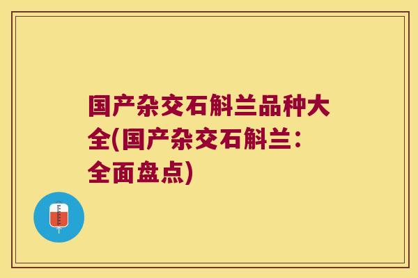 国产杂交石斛兰品种大全(国产杂交石斛兰：全面盘点)