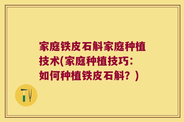家庭铁皮石斛家庭种植技术(家庭种植技巧：如何种植铁皮石斛？)