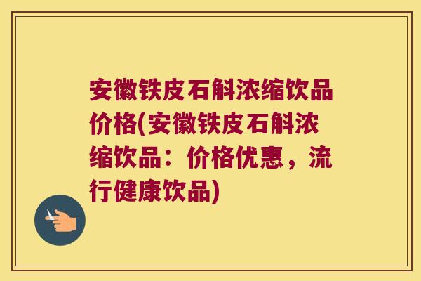 安徽铁皮石斛浓缩饮品价格(安徽铁皮石斛浓缩饮品:价格优惠,流行健康饮品) 安徽铁皮石斛浓缩饮品价格(安徽铁皮石斛浓缩饮品:价格优惠,流行健康饮品)