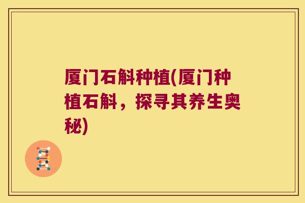 厦门石斛种植(厦门种植石斛，探寻其养生奥秘)
