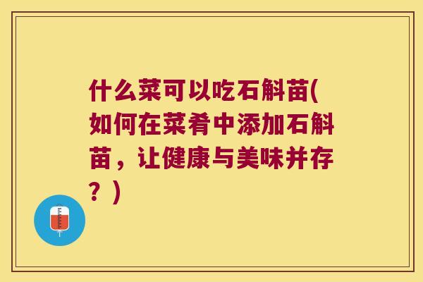 什么菜可以吃石斛苗(如何在菜肴中添加石斛苗，让健康与美味并存？)