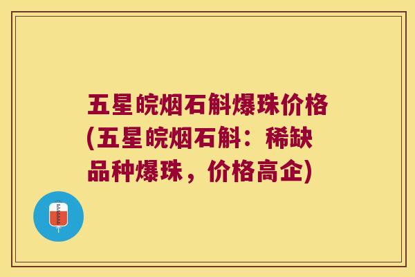 五星皖烟石斛爆珠价格(五星皖烟石斛：稀缺品种爆珠，价格高企)