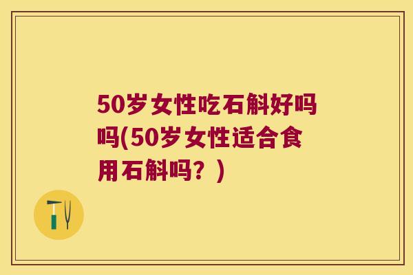 50岁女性吃石斛好吗吗(50岁女性适合食用石斛吗？)