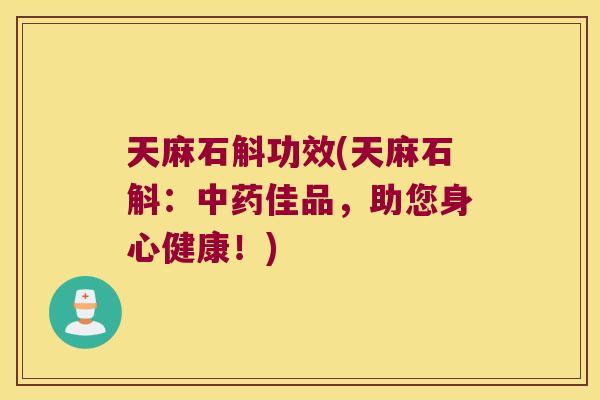 天麻石斛功效(天麻石斛：佳品，助您身心健康！)