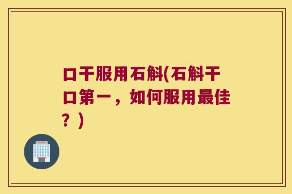 口干服用石斛(石斛干口第一，如何服用最佳？)