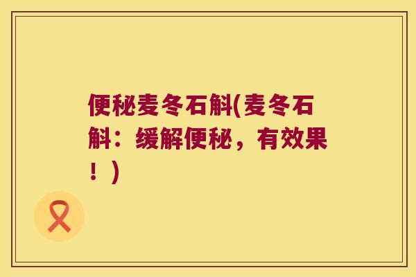便秘麦冬石斛(麦冬石斛：缓解便秘，有效果！)