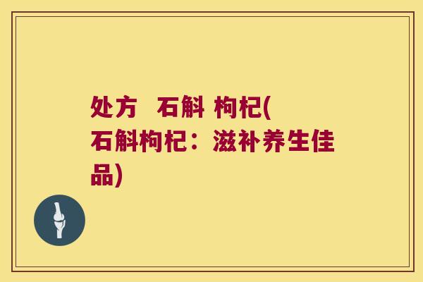 处方  石斛 枸杞(石斛枸杞：滋补养生佳品)