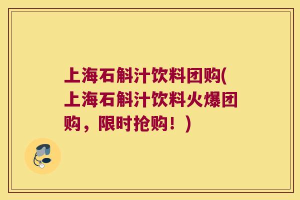 上海石斛汁饮料团购(上海石斛汁饮料火爆团购，限时抢购！)