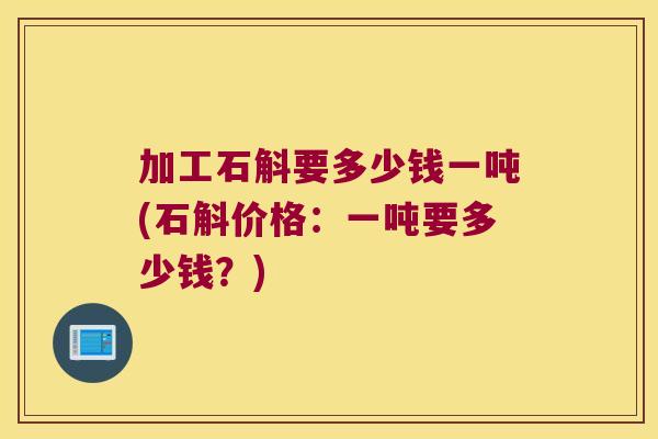 加工石斛要多少钱一吨(石斛价格：一吨要多少钱？)