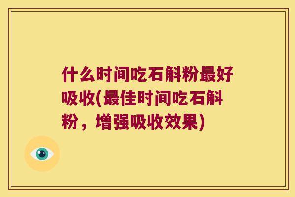 什么时间吃石斛粉最好吸收(最佳时间吃石斛粉，增强吸收效果)