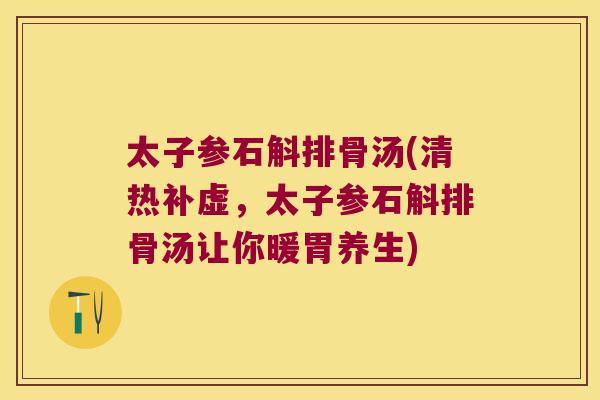 太子参石斛排骨汤(清热补虚，太子参石斛排骨汤让你暖胃养生)
