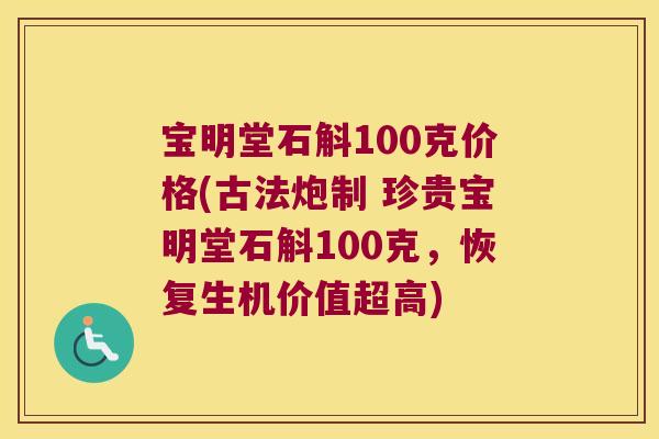 宝明堂石斛100克价格(古法炮制 珍贵宝明堂石斛100克,恢复生机价值超高) 宝明堂石斛100克价格(古法炮制 珍贵宝明堂石斛100克,恢复生机价值超高)