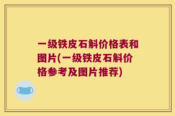 一级铁皮石斛价格表和图片(一级铁皮石斛价格参考及图片推荐)