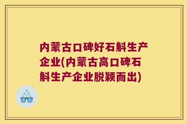 内蒙古口碑好石斛生产企业(内蒙古高口碑石斛生产企业脱颖而出)