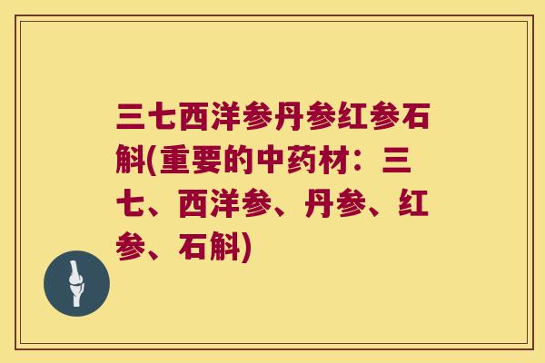 三七西洋参丹参红参石斛(重要的中药材：三七、西洋参、丹参、红参、石斛)