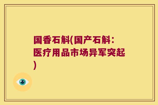 国香石斛(国产石斛：医疗用品市场异军突起)